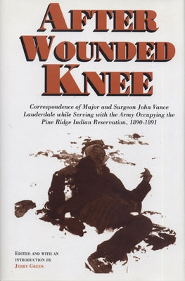After Wounded Knee: Correspondence of Major and Surgeon John Vance Lauderdale While Serving with the Army Occupying the Pine Ridge Indian Reservation, by Green, Jerry