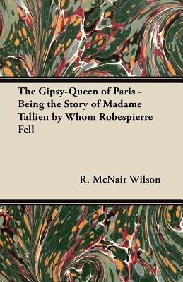 The Gipsy-Queen of Paris - Being the Story of Madame Tallien by Whom Robespierre Fell by Wilson, R. McNair