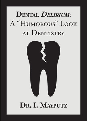 Dental Delirium: A Humorous Look at Dentistry by Mayputz, I.