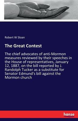 The Great Contest: The chief advocates of anti-Mormon measures reviewed by their speeches in the House of representatives, January 12, 1887, on the bi by Sloan, Robert W.