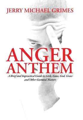 Anger Anthem: A Brief and Impractical Guide to Girls, Guns, God, Grace and Other Guttural Matters by Grimes, Jerry Michael