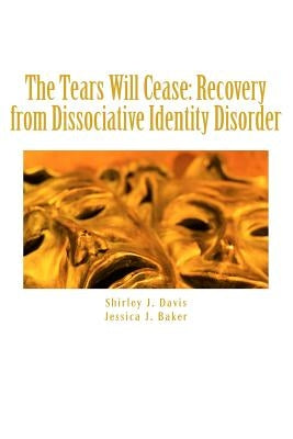 The Tears Will Cease: Recovery from Dissociative Identity Disorder by Baker, Jessica J.