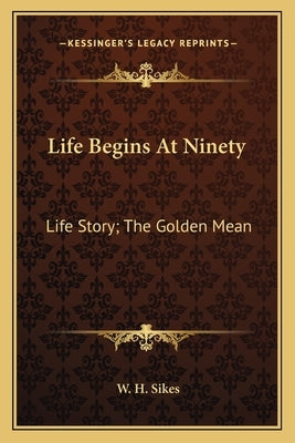 Life Begins At Ninety: Life Story; The Golden Mean by Sikes, W. H.