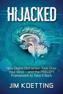 Hijacked: How Digital Distraction Took Over Your Mind and the PRECEPT Framework to Take It Back by Koetting, Jim
