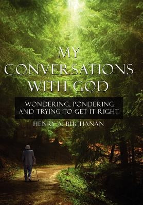 My Conversations With God: Wondering, Pondering and Trying to Get It Right by Buchanan, Henry A.
