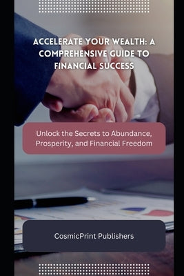 Accelerate Your Wealth: A Comprehensive Guide to Financial Success: Unlock the Secrets to Abundance, Prosperity, and Financial Freedom by Publishers, Cosmicprint
