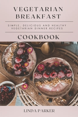 Vegetarian Breakfast Cookbook: Simple, Delicious and Healthy Vegetarian Breakfast Recipes by Parker, Linda
