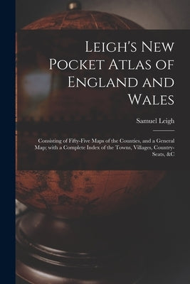 Leigh's New Pocket Atlas of England and Wales: Consisting of Fifty-five Maps of the Counties, and a General Map; With a Complete Index of the Towns, V by Leigh, Samuel
