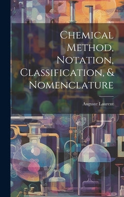 Chemical Method, Notation, Classification, & Nomenclature by Laurent, Auguste