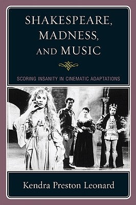 Shakespeare, Madness, and Music: Scoring Insanity in Cinematic Adaptations by Leonard, Kendra Preston