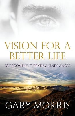 Vision for a Better Life: Overcoming Everyday Hindrances by Morris, Gary