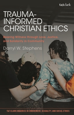 Trauma-Informed Christian Ethics: Bearing Witness through Love, Justice, and Solidarity in Community by Stephens, Darryl W.