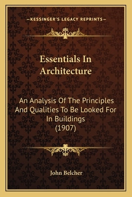 Essentials In Architecture: An Analysis Of The Principles And Qualities To Be Looked For In Buildings (1907) by Belcher, John