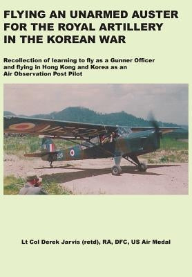 Flying an Unarmed Auster for the Royal Artillery in the Korean War by Jarvis, Derek