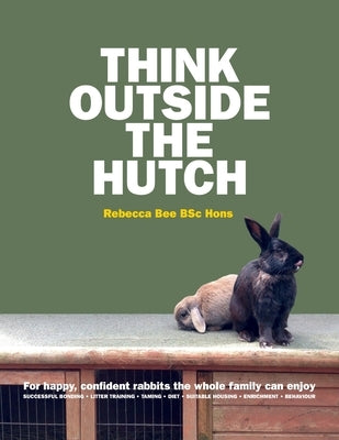 Think Outside the Hutch: For happy, confident rabbits the whole family can enjoy by Bee, Rebecca