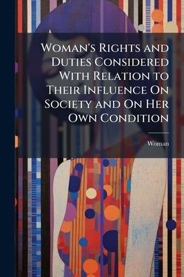 Woman's Rights and Duties Considered With Relation to Their Influence On Society and On Her Own Condition by Woman
