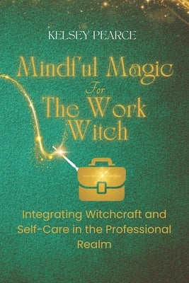 Mindful Magic for The Work Witch: Integrating Witchcraft and Self-Care in the Professional Realm by Pearce, Kelsey