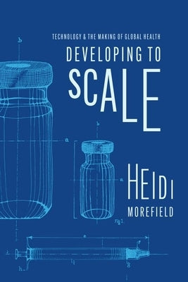Developing to Scale: Technology and the Making of Global Health by Morefield, Heidi