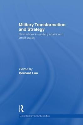 Military Transformation and Strategy: Revolutions in Military Affairs and Small States by Loo, Bernard