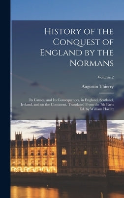 History of the Conquest of England by the Normans: Its Causes, and Its Consequences, in England, Scotland, Ireland, and on the Continent. Translated F by Thierry, Augustin