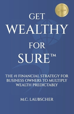 Get Wealthy for Sure(TM): The #1 Financial Strategy for Business Owners to Multiply Wealth Predictably by Laubscher, M. C.