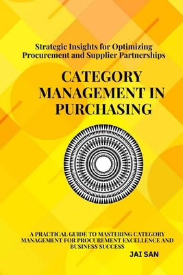 Category Management in Purchasing: Strategies, Tools, and Best Practices: Master the art of category management with proven strategies, tools, and ins by San, Jai