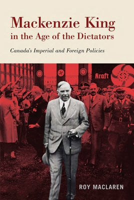 MacKenzie King in the Age of the Dictators: Canada's Imperial and Foreign Policies by MacLaren, Roy