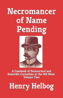 Necromancer of Name Pending: A Casebook of Paranormal and Scientific Curiosities in the Old West, Volume Two by Helbog, Henry