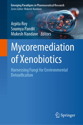 Mycoremediation of Xenobiotics: Harnessing Fungi for Environmental Detoxification by Roy, Arpita