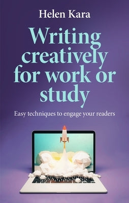 Writing Creatively for Work or Study: Easy Techniques to Engage Your Readers by Kara, Helen