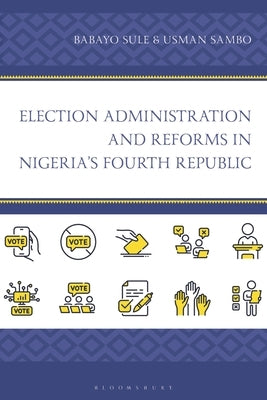 Election Administration and Reforms in Nigeria's Fourth Republic by Sule, Babayo