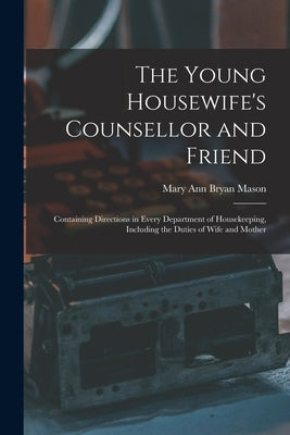 The Young Housewife's Counsellor and Friend: Containing Directions in Every Department of Housekeeping, Including the Duties of Wife and Mother by Mason, Mary Ann Bryan