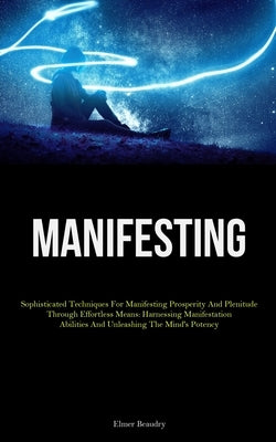 Manifesting: Sophisticated Techniques For Manifesting Prosperity And Plenitude Through Effortless Means: Harnessing Manifestation Abilities And Unleas by Beaudry, Elmer