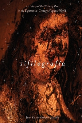 Sifilografía: A History of the Writerly Pox in the Eighteenth-Century Hispanic World by González Espitia, Juan Carlos