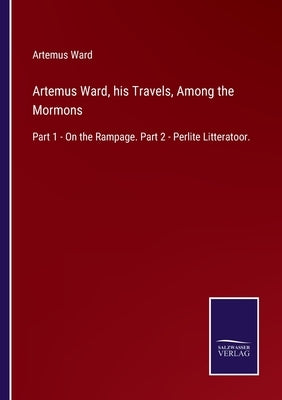 Artemus Ward, his Travels, Among the Mormons: Part 1 - On the Rampage. Part 2 - Perlite Litteratoor. by Ward, Artemus