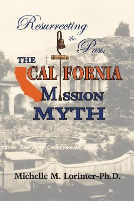 Resurrecting the Past: The California Mission Myth by Lorimer, Michelle M.