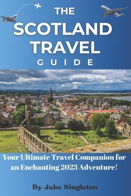 The Scotland Travel Guide 2023: Your Ultimate Travel Companion for an Enchanting 2023 Adventure! by Singleton, Jake