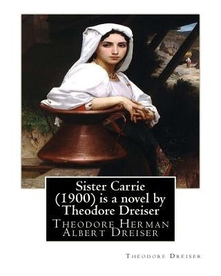 Sister Carrie (1900) is a novel by Theodore Dreiser: Theodore Herman Albert Dreiser by Dreiser, Theodore