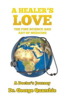 A Healer's Love: The Fine Science and Art of Medicine by Quarshie, George