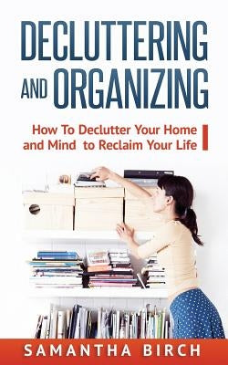 Decluttering & Organizing: How To Declutter Your Home and Mind to Reclaim Your Life by Birch, Samantha