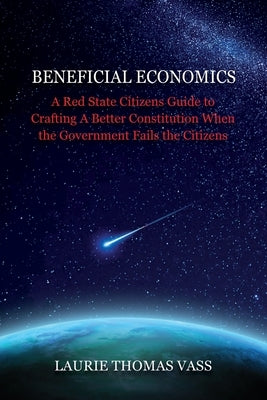 Beneficial Economics: A Red State Citizens Guide to Crafting A Better Constitution When the Government Fails the Citizens. by Vass, Laurie Thomas