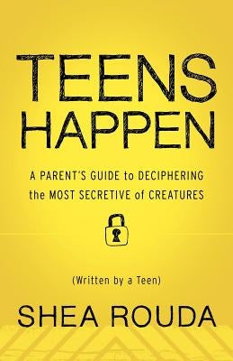 Teens Happen: A Parent's Guide to Deciphering the Most Secretive of Creatures (Written by a Teen) by Rouda, Shea