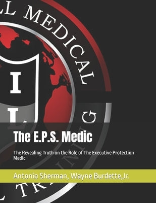 The E.P.S. Medic: The Revealing Truth on the Role of The Executive Protection Medic by Burdette, Wayne, Jr.