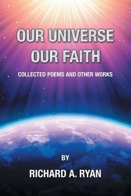 Our Universe, Our Faith: Collected Poems and Other Works by Richard A. Ryan by Ryan, Richard a.