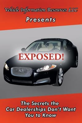 Exposed!: The Secrets the Car Dealerships Don't Want You to Know by Vehicle Information Resource LLC