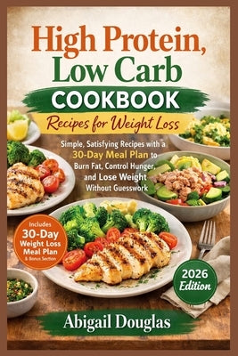 High Protein, Low Carb Cookbook Recipes for Weight Loss: Simple, Satisfying Recipes with a 30-Day Meal Plan to Burn Fat, Control Hunger, and Lose Weig by Douglas, Abigail