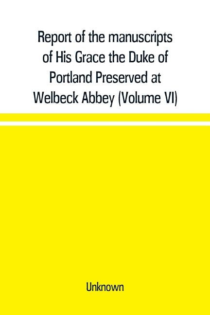 Report of the manuscripts of His Grace the Duke of Portland Preserved at Welbeck Abbey (Volume VI) by Unknown