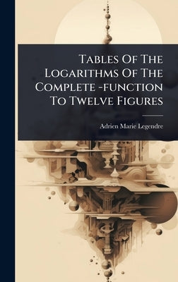 Tables Of The Logarithms Of The Complete -function To Twelve Figures by Legendre, Adrien Marie