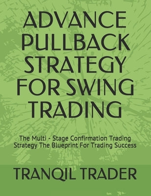 Advance Pullback Strategy for Swing Trading: The Multi - Stage Confirmation Trading Strategy The Blueprint For Trading Success by Trader, Tranqil