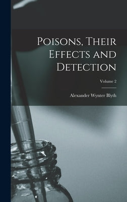 Poisons, Their Effects and Detection; Volume 2 by Blyth, Alexander Wynter